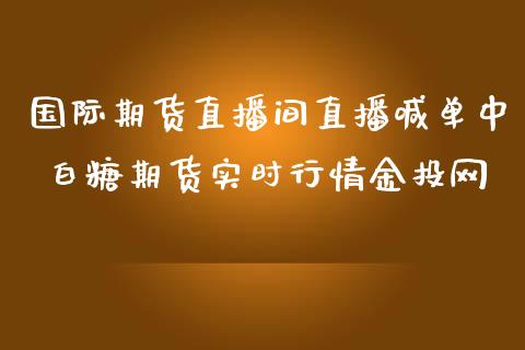 国际期货直播间直播喊单中 白糖期货实时行情金投网 (https://www.ynbygsw.com/) 国际期货 第1张