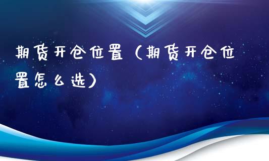 期货开仓位置（期货开仓位置怎么选） (https://www.ynbygsw.com/) 国际期货 第1张