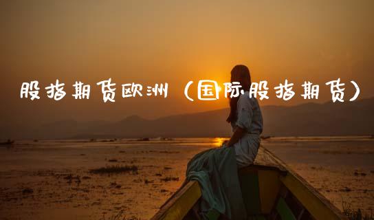 股指期货欧洲（国际股指期货） (https://www.ynbygsw.com/) 期货入门 第1张