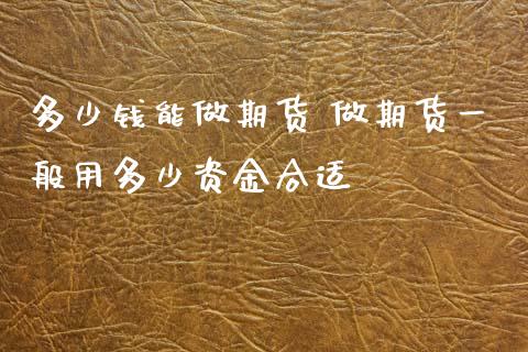 多少钱能做期货 做期货一般用多少资金合适 (https://www.ynbygsw.com/) 国际期货 第1张