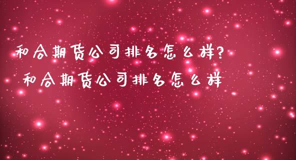 和合期货公司排名怎么样? 和合期货公司排名怎么样 (https://www.ynbygsw.com/) 国际期货 第1张