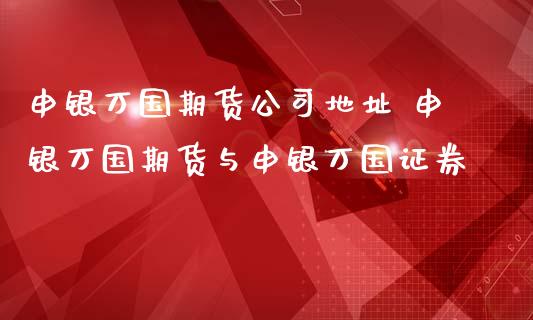 申银万国期货公司地址 申银万国期货与申银万国证券 (https://www.ynbygsw.com/) 基金投资 第1张