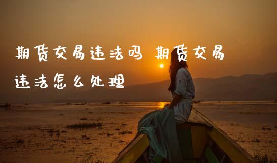 期货交易违法吗 期货交易违法怎么处理 (https://www.ynbygsw.com/) 国际期货 第1张