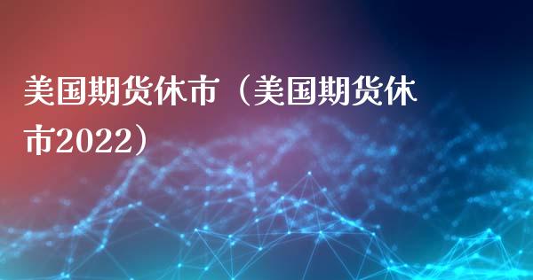 美国期货休市（美国期货休市2022） (https://www.ynbygsw.com/) 原油期货 第1张