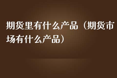 期货里有什么产品（期货市场有什么产品） (https://www.ynbygsw.com/) 国际期货 第1张