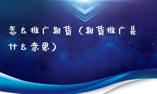 怎么推广期货（期货推广是什么意思） (https://www.ynbygsw.com/) 国际期货 第1张