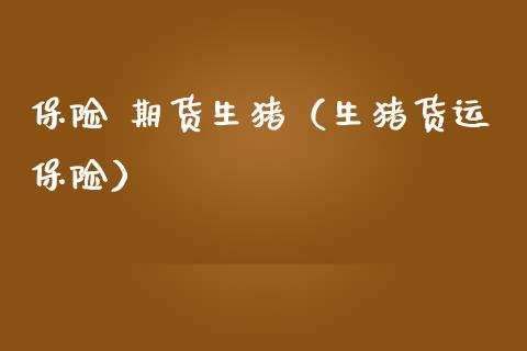 保险 期货生猪（生猪货运保险） (https://www.ynbygsw.com/) 理财百科 第1张