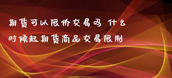 期货可以限价交易吗 什么时候起期货商品交易 (https://www.ynbygsw.com/) 国际期货 第1张