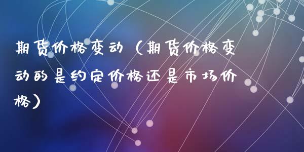 期货价格变动（期货价格变动的是约定价格还是市场价格） (https://www.ynbygsw.com/) 德指期货 第1张