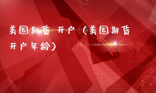 美国期货 开户（美国期货开户年龄） (https://www.ynbygsw.com/) 股票推荐 第1张