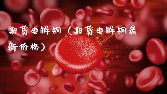 期货电解铜（期货电解铜最新价格） (https://www.ynbygsw.com/) 股票推荐 第1张