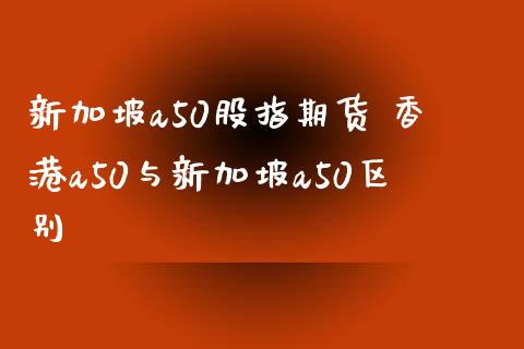 新加坡a50股指期货 香港a50与新加坡a50区别 (https://www.ynbygsw.com/) 国际期货 第1张