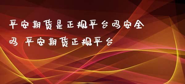 平安期货是正规平台吗安全吗 平安期货正规平台 (https://www.ynbygsw.com/) 国际期货 第1张