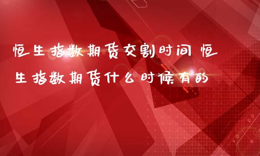 恒生指数期货交割时间 恒生指数期货什么时候有的 (https://www.ynbygsw.com/) 理财百科 第1张