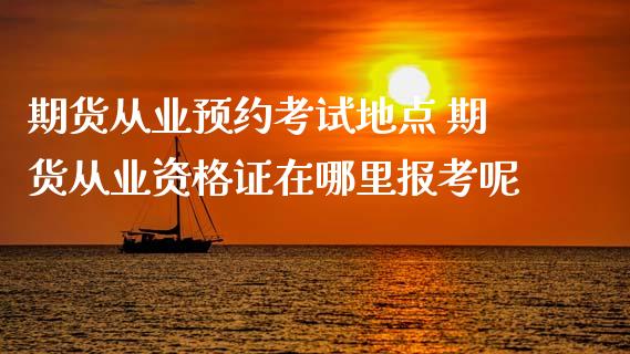 期货从业预约考试地点 期货从业资格证在哪里报考呢 (https://www.ynbygsw.com/) 基金投资 第1张