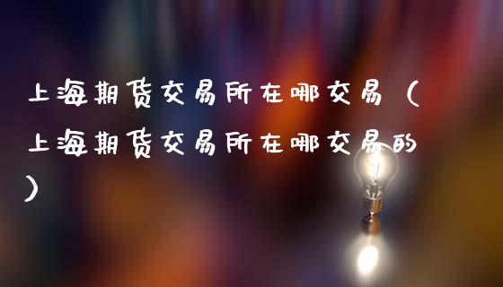 上海期货交易所在哪交易（上海期货交易所在哪交易的） (https://www.ynbygsw.com/) 股票推荐 第1张