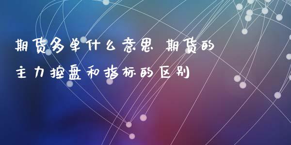 期货多单什么意思 期货的主力控盘和指标的区别 (https://www.ynbygsw.com/) 国际期货 第1张