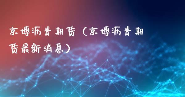 京博沥青期货（京博沥青期货最新消息） (https://www.ynbygsw.com/) 原油期货 第1张