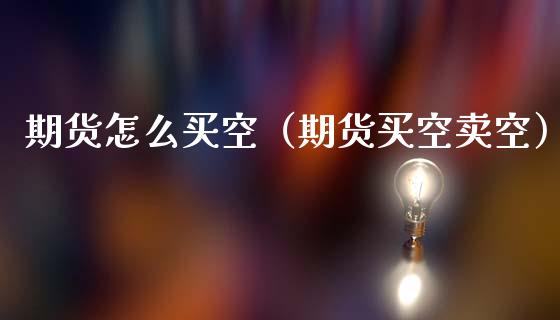 期货怎么买空（期货买空卖空） (https://www.ynbygsw.com/) 原油期货 第1张