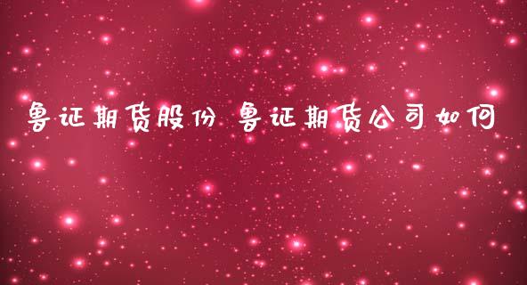 鲁证期货股份 鲁证期货公司如何 (https://www.ynbygsw.com/) 国际期货 第1张