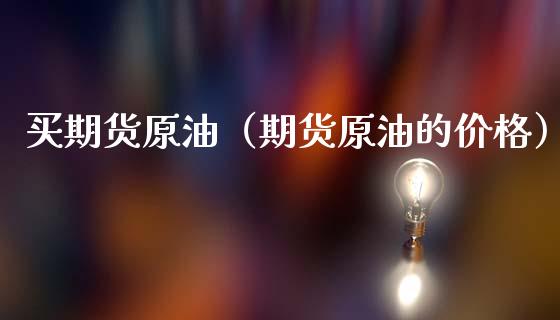 买期货原油（期货原油的价格） (https://www.ynbygsw.com/) 期货入门 第1张