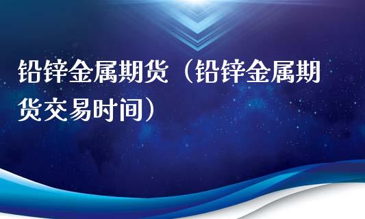 铅锌金属期货（铅锌金属期货交易时间） (https://www.ynbygsw.com/) 股票推荐 第1张