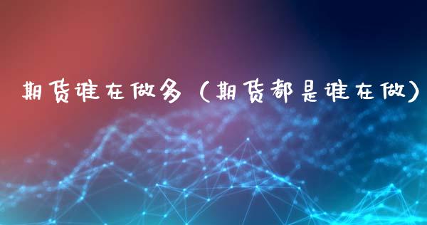 期货谁在做多（期货都是谁在做） (https://www.ynbygsw.com/) 原油期货 第1张