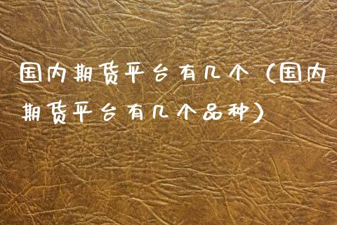 国内期货平台有几个（国内期货平台有几个品种） (https://www.ynbygsw.com/) 原油期货 第1张