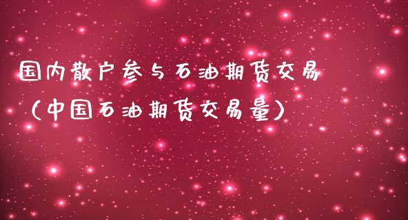 国内散户参与石油期货交易（中国石油期货交易量） (https://www.ynbygsw.com/) 基金投资 第1张