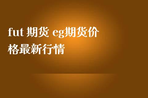 fut 期货 eg期货价格最新行情 (https://www.ynbygsw.com/) 内盘期货 第1张
