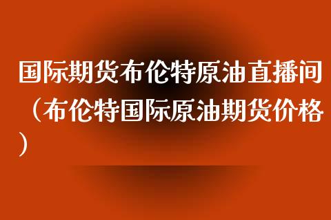 国际期货布伦特原油直播间（布伦特国际原油期货价格） (https://www.ynbygsw.com/) 理财百科 第1张