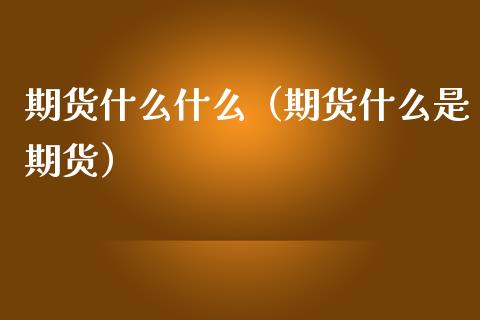 期货什么什么（期货什么是期货） (https://www.ynbygsw.com/) 期货入门 第1张