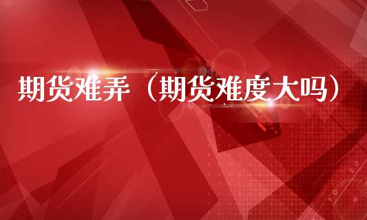 期货难弄（期货难度大吗） (https://www.ynbygsw.com/) 原油期货 第1张