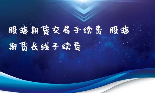 股指期货交易手续费 股指期货长线手续费 (https://www.ynbygsw.com/) 理财百科 第1张
