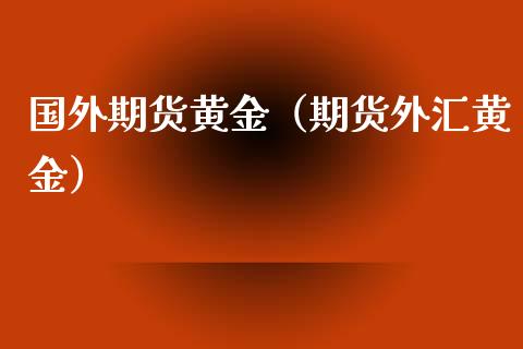 国外期货黄金（期货外汇黄金） (https://www.ynbygsw.com/) 期货平台 第1张