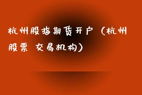 杭州股指期货开户（杭州 股票 交易机构） (https://www.ynbygsw.com/) 理财百科 第1张