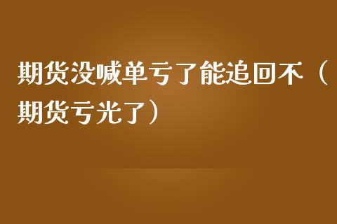 期货没喊单亏了能追回不（期货亏光了） (https://www.ynbygsw.com/) 内盘期货 第1张