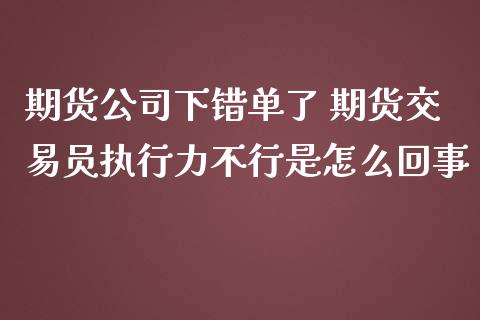 期货公司下错单了 期货交易员执行力不行是怎么回事 (https://www.ynbygsw.com/) 理财百科 第1张