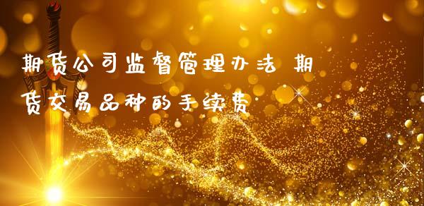 期货公司监督管理办法 期货交易品种的手续费 (https://www.ynbygsw.com/) 内盘期货 第1张