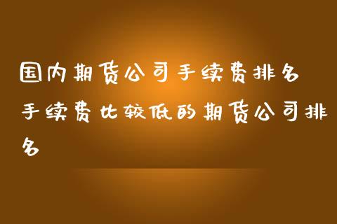 国内期货公司手续费排名 手续费比较低的期货公司排名 (https://www.ynbygsw.com/) 国际期货 第1张