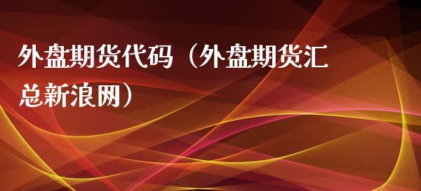外盘期货代码（外盘期货汇总新浪网） (https://www.ynbygsw.com/) 股票推荐 第1张
