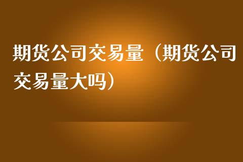 期货公司交易量（期货公司交易量大吗） (https://www.ynbygsw.com/) 理财百科 第1张