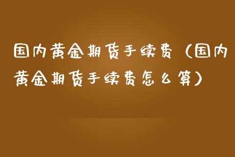 国内黄金期货手续费（国内黄金期货手续费怎么算） (https://www.ynbygsw.com/) 股票推荐 第1张