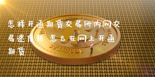 怎样开通期货交易所内网交易速度快 怎么在网上开通期货 (https://www.ynbygsw.com/) 国际期货 第1张