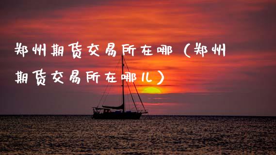 郑州期货交易所在哪（郑州期货交易所在哪儿） (https://www.ynbygsw.com/) 内盘期货 第1张