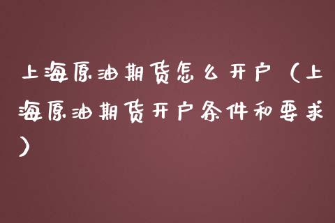 上海原油期货怎么开户（上海原油期货开户条件和要求） (https://www.ynbygsw.com/) 国际期货 第1张