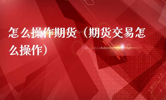 怎么操作期货（期货交易怎么操作） (https://www.ynbygsw.com/) 原油期货 第1张