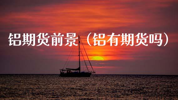 铝期货前景（铝有期货吗） (https://www.ynbygsw.com/) 期货平台 第1张