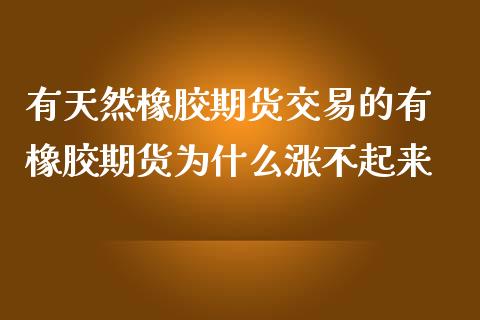有天然橡胶期货交易的有 橡胶期货为什么涨不起来 (https://www.ynbygsw.com/) 理财百科 第1张