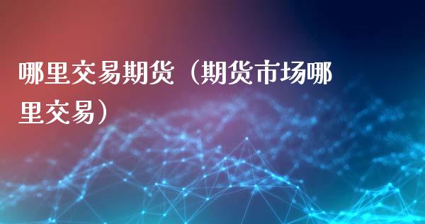 哪里交易期货（期货市场哪里交易） (https://www.ynbygsw.com/) 股票推荐 第1张